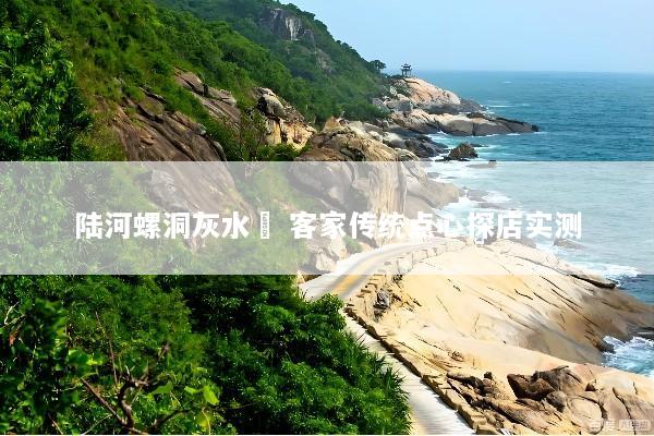 陆河螺洞灰水粄 客家传统点心探店实测