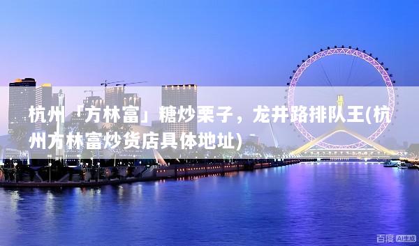 杭州「方林富」糖炒栗子，龙井路排队王(杭州方林富炒货店具体地址)