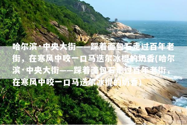 哈尔滨·中央大街——踩着面包石走过百年老街，在寒风中咬一口马迭尔冰棍的奶香(哈尔滨·中央大街——踩着面包石走过百年老街，在寒风中咬一口马迭尔冰棍的奶香)