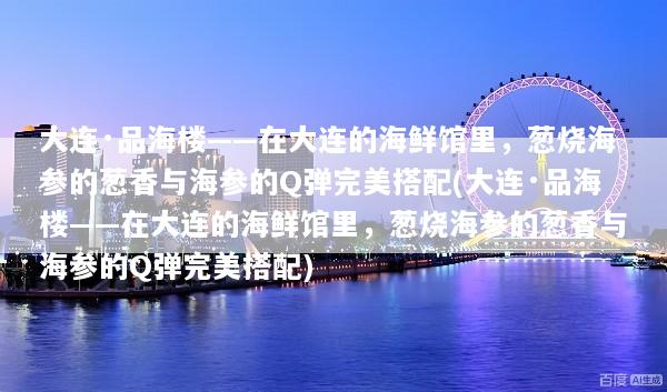 大连·品海楼——在大连的海鲜馆里，葱烧海参的葱香与海参的Q弹完美搭配(大连·品海楼——在大连的海鲜馆里，葱烧海参的葱香与海参的Q弹完美搭配)