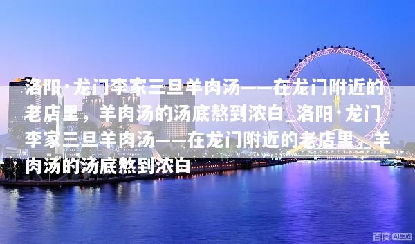 洛阳·龙门李家三旦羊肉汤——在龙门附近的老店里，羊肉汤的汤底熬到浓白_洛阳·龙门李家三旦羊肉汤——在龙门附近的老店里，羊肉汤的汤底熬到浓白