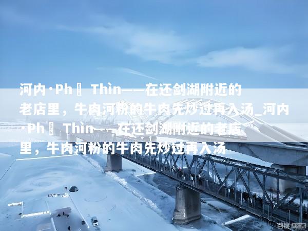 河内·Phở Thìn——在还剑湖附近的老店里，牛肉河粉的牛肉先炒过再入汤_河内·Phở Thìn——在还剑湖附近的老店里，牛肉河粉的牛肉先炒过再入汤