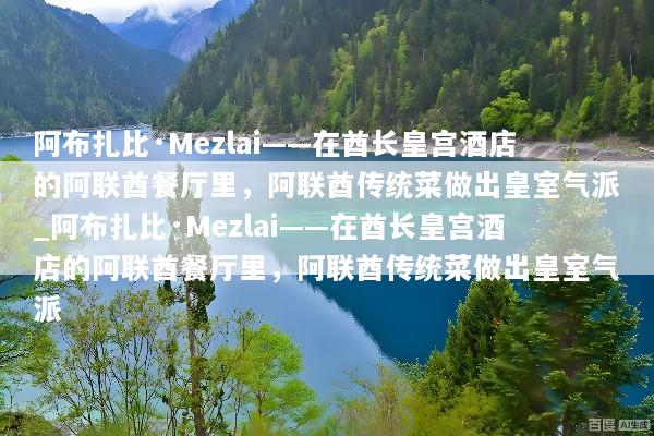 阿布扎比·Mezlai——在酋长皇宫酒店的阿联酋餐厅里，阿联酋传统菜做出皇室气派_阿布扎比·Mezlai——在酋长皇宫酒店的阿联酋餐厅里，阿联酋传统菜做出皇室气派
