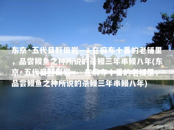 东京·五代目野田岩——在麻布十番的老铺里，品尝鳗鱼之神所说的杀鳗三年串鳗八年(东京·五代目野田岩——在麻布十番的老铺里，品尝鳗鱼之神所说的杀鳗三年串鳗八年)