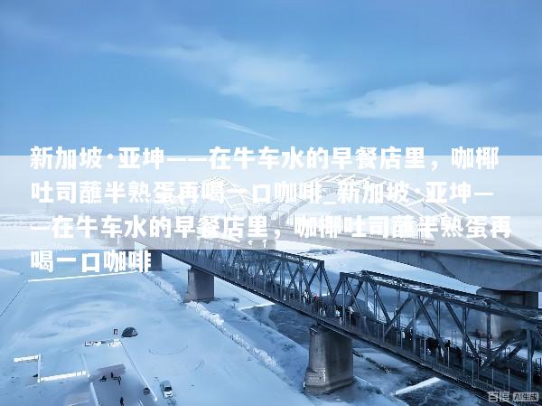 新加坡·亚坤——在牛车水的早餐店里，咖椰吐司蘸半熟蛋再喝一口咖啡_新加坡·亚坤——在牛车水的早餐店里，咖椰吐司蘸半熟蛋再喝一口咖啡