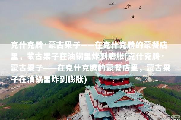 克什克腾·蒙古果子——在克什克腾的蒙餐店里，蒙古果子在油锅里炸到膨胀(克什克腾·蒙古果子——在克什克腾的蒙餐店里，蒙古果子在油锅里炸到膨胀)