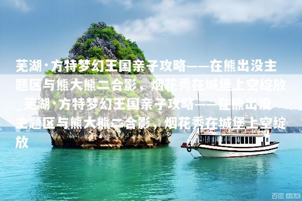 芜湖·方特梦幻王国亲子攻略——在熊出没主题区与熊大熊二合影，烟花秀在城堡上空绽放_芜湖·方特梦幻王国亲子攻略——在熊出没主题区与熊大熊二合影，烟花秀在城堡上空绽放