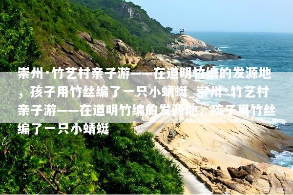 崇州·竹艺村亲子游——在道明竹编的发源地，孩子用竹丝编了一只小蜻蜓_崇州·竹艺村亲子游——在道明竹编的发源地，孩子用竹丝编了一只小蜻蜓