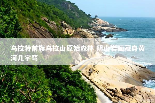 乌拉特前旗乌拉山原始森林 阴山岩画藏身黄河几字弯