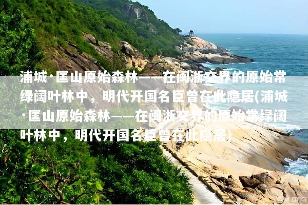 浦城·匡山原始森林——在闽浙交界的原始常绿阔叶林中，明代开国名臣曾在此隐居(浦城·匡山原始森林——在闽浙交界的原始常绿阔叶林中，明代开国名臣曾在此隐居)
