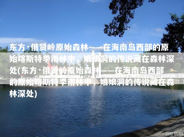 东方·俄贤岭原始森林——在海南岛西部的原始喀斯特季雨林中，娥娘洞的传说藏在森林深处(东方·俄贤岭原始森林——在海南岛西部的原始喀斯特季雨林中，娥娘洞的传说藏在森林深处)