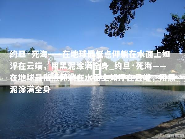 约旦·死海——在地球最低点仰躺在水面上如浮在云端，用黑泥涂满全身_约旦·死海——在地球最低点仰躺在水面上如浮在云端，用黑泥涂满全身
