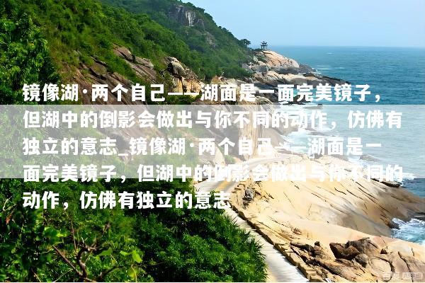 镜像湖·两个自己——湖面是一面完美镜子，但湖中的倒影会做出与你不同的动作，仿佛有独立的意志_镜像湖·两个自己——湖面是一面完美镜子，但湖中的倒影会做出与你不同的动作，仿佛有独立的意志
