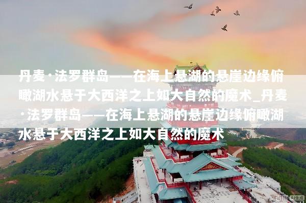 丹麦·法罗群岛——在海上悬湖的悬崖边缘俯瞰湖水悬于大西洋之上如大自然的魔术_丹麦·法罗群岛——在海上悬湖的悬崖边缘俯瞰湖水悬于大西洋之上如大自然的魔术