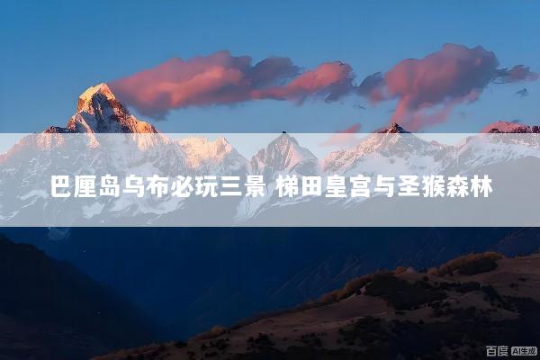 巴厘岛乌布必玩三景 梯田皇宫与圣猴森林
