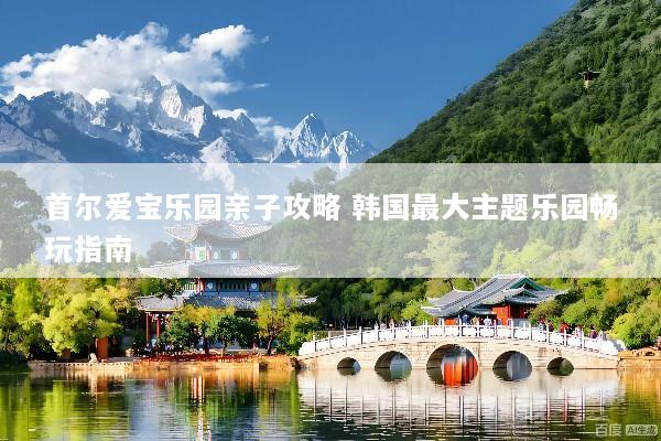 首尔爱宝乐园亲子攻略 韩国最大主题乐园畅玩指南