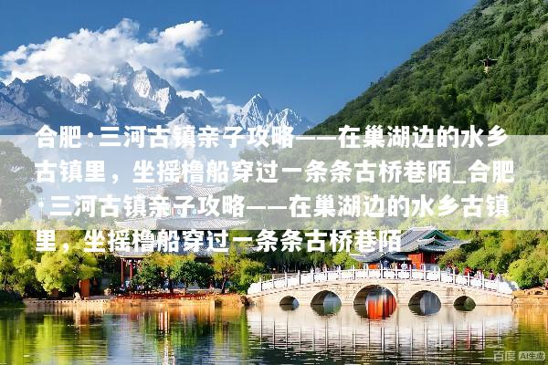 合肥·三河古镇亲子攻略——在巢湖边的水乡古镇里，坐摇橹船穿过一条条古桥巷陌_合肥·三河古镇亲子攻略——在巢湖边的水乡古镇里，坐摇橹船穿过一条条古桥巷陌