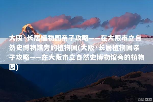 大阪·长居植物园亲子攻略——在大阪市立自然史博物馆旁的植物园(大阪·长居植物园亲子攻略——在大阪市立自然史博物馆旁的植物园)