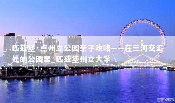 匹兹堡·点州立公园亲子攻略——在三河交汇处的公园里_匹兹堡州立大学