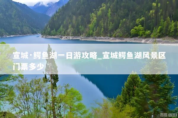 宣城·鳄鱼湖一日游攻略_宣城鳄鱼湖风景区门票多少