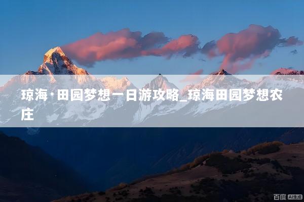琼海·田园梦想一日游攻略_琼海田园梦想农庄
