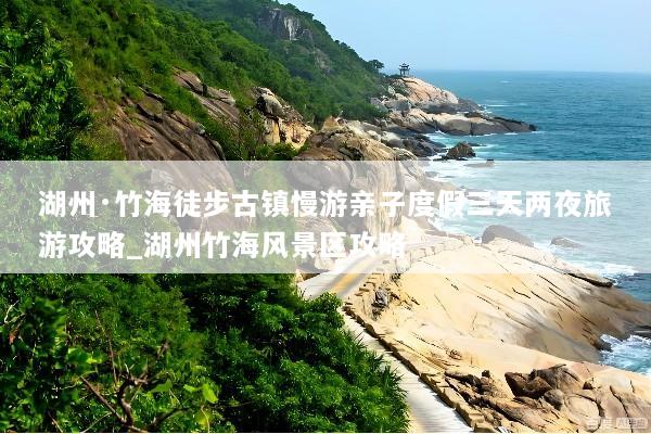 湖州·竹海徒步古镇慢游亲子度假三天两夜旅游攻略_湖州竹海风景区攻略