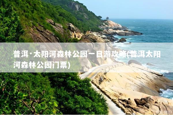 普洱·太阳河森林公园一日游攻略(普洱太阳河森林公园门票)