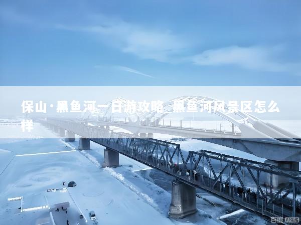 保山·黑鱼河一日游攻略_黑鱼河风景区怎么样