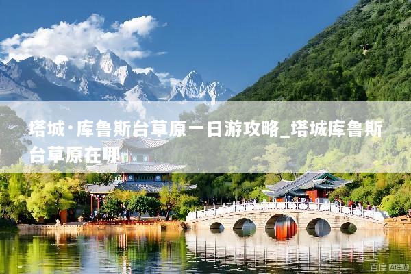 塔城·库鲁斯台草原一日游攻略_塔城库鲁斯台草原在哪