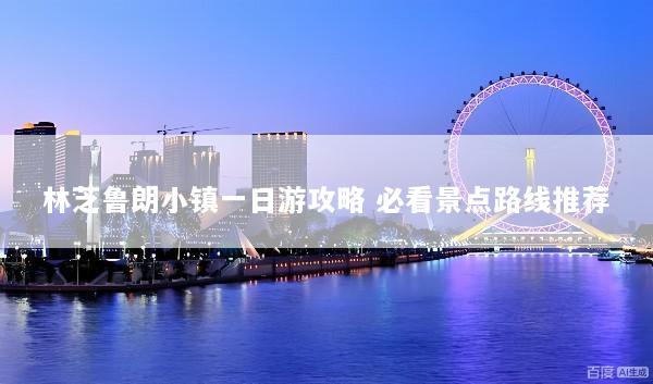 林芝鲁朗小镇一日游攻略 必看景点路线推荐