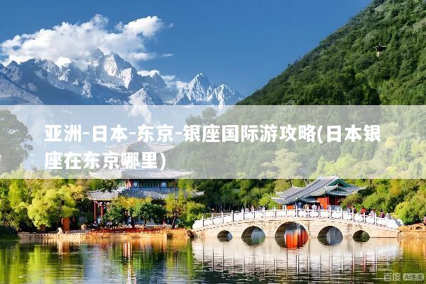 亚洲-日本-东京-银座国际游攻略(日本银座在东京哪里)