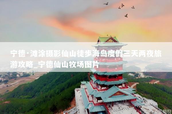 宁德·滩涂摄影仙山徒步海岛度假三天两夜旅游攻略_宁德仙山牧场图片