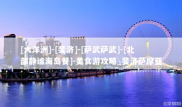 [大洋洲]-[斐济]-[萨武萨武]-[北部静谧海岛餐]-美食游攻略_斐济萨摩亚
