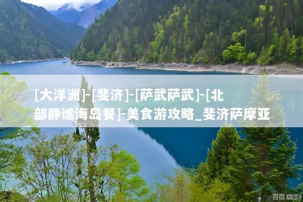 [大洋洲]-[斐济]-[萨武萨武]-[北部静谧海岛餐]-美食游攻略_斐济萨摩亚