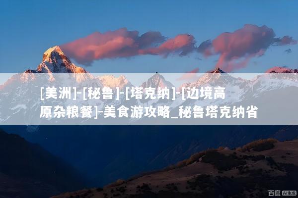 [美洲]-[秘鲁]-[塔克纳]-[边境高原杂粮餐]-美食游攻略_秘鲁塔克纳省