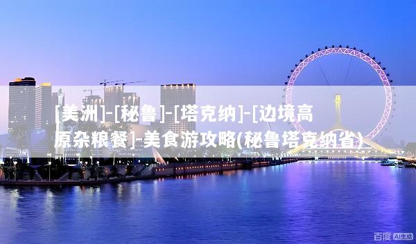 [美洲]-[秘鲁]-[塔克纳]-[边境高原杂粮餐]-美食游攻略(秘鲁塔克纳省)