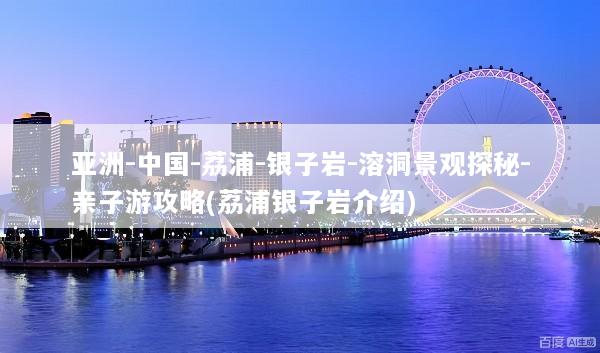 亚洲-中国-荔浦-银子岩-溶洞景观探秘-亲子游攻略(荔浦银子岩介绍)