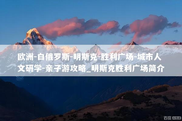 欧洲-白俄罗斯-明斯克-胜利广场-城市人文研学-亲子游攻略_明斯克胜利广场简介