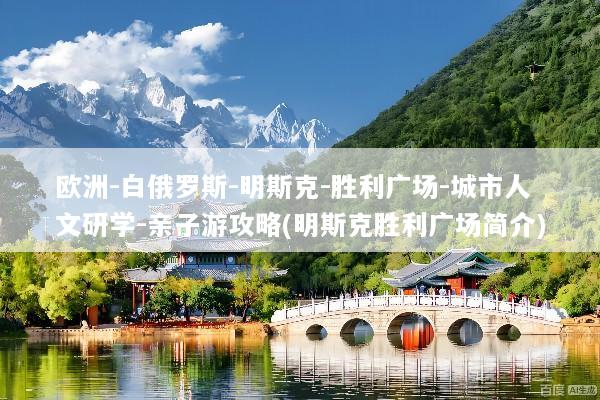 欧洲-白俄罗斯-明斯克-胜利广场-城市人文研学-亲子游攻略(明斯克胜利广场简介)