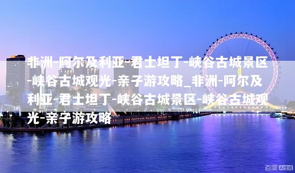 非洲-阿尔及利亚-君士坦丁-峡谷古城景区-峡谷古城观光-亲子游攻略_非洲-阿尔及利亚-君士坦丁-峡谷古城景区-峡谷古城观光-亲子游攻略