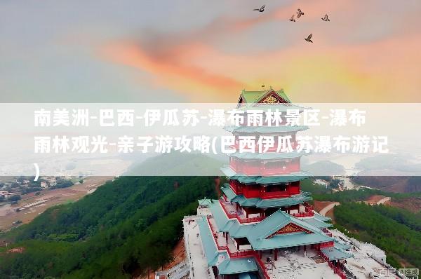 南美洲-巴西-伊瓜苏-瀑布雨林景区-瀑布雨林观光-亲子游攻略(巴西伊瓜苏瀑布游记)