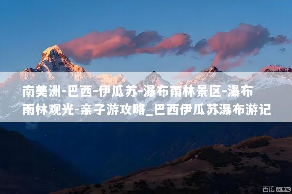 南美洲-巴西-伊瓜苏-瀑布雨林景区-瀑布雨林观光-亲子游攻略_巴西伊瓜苏瀑布游记