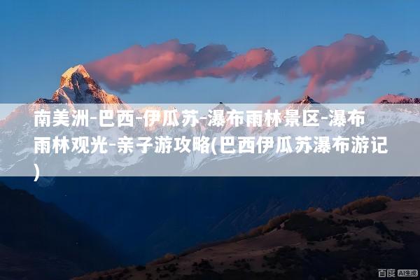 南美洲-巴西-伊瓜苏-瀑布雨林景区-瀑布雨林观光-亲子游攻略(巴西伊瓜苏瀑布游记)
