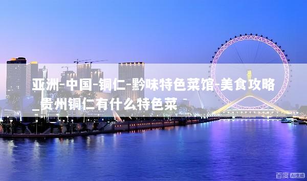 亚洲-中国-铜仁-黔味特色菜馆-美食攻略_贵州铜仁有什么特色菜