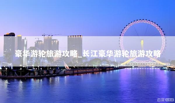 豪华游轮旅游攻略_长江豪华游轮旅游攻略