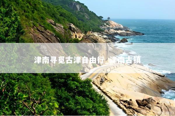 津南寻觅古津自由行_津南古镇