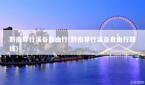 黔南穿行溪谷自由行(黔南穿行溪谷自由行路线)