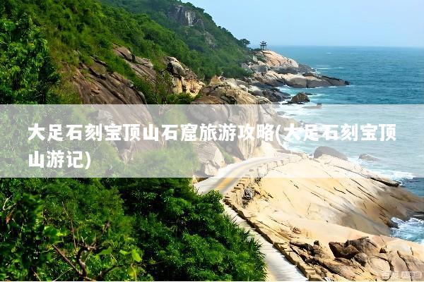 大足石刻宝顶山石窟旅游攻略(大足石刻宝顶山游记)