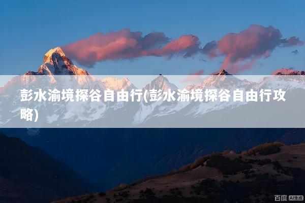 彭水渝境探谷自由行(彭水渝境探谷自由行攻略)