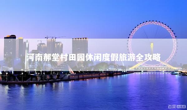 河南郝堂村田园休闲度假旅游全攻略